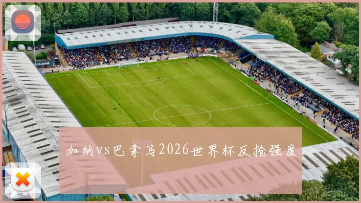 加纳vs巴拿马2026世界杯反抢强度