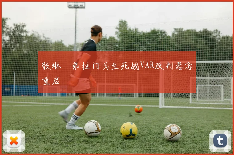 张琳芃弗拉门戈生死战VAR改判悬念重启
