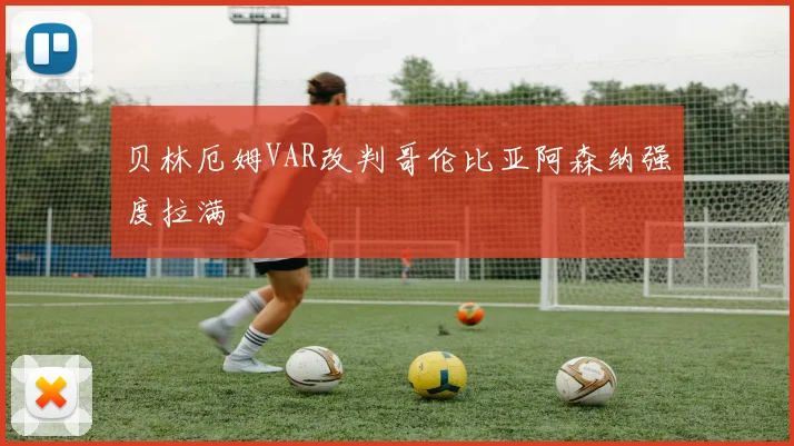 贝林厄姆VAR改判哥伦比亚阿森纳强度拉满