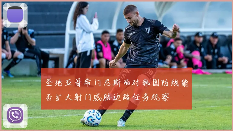 圣地亚哥希门尼斯面对韩国防线能否扩大射门威胁边路任务观察