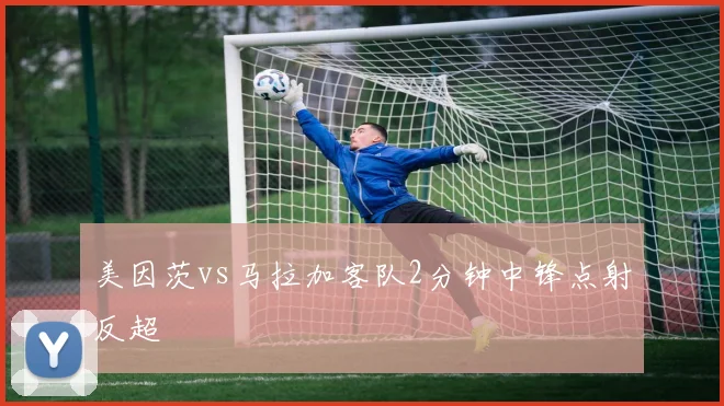 美因茨vs马拉加客队2分钟中锋点射反超