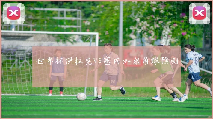 世界杯伊拉克vs塞内加尔角球预测