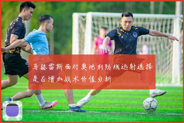 马赫雷斯面对奥地利防线远射选择是否增加战术价值分析