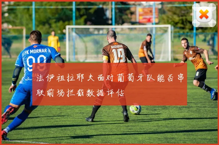 法伊祖拉耶夫面对葡萄牙队能否串联前场拦截数据评估