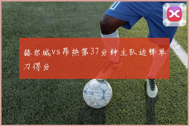 赫尔城vs昂热第37分钟主队边锋单刀得分