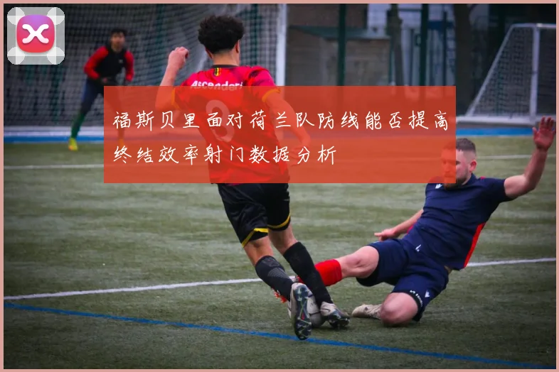 福斯贝里面对荷兰队防线能否提高终结效率射门数据分析