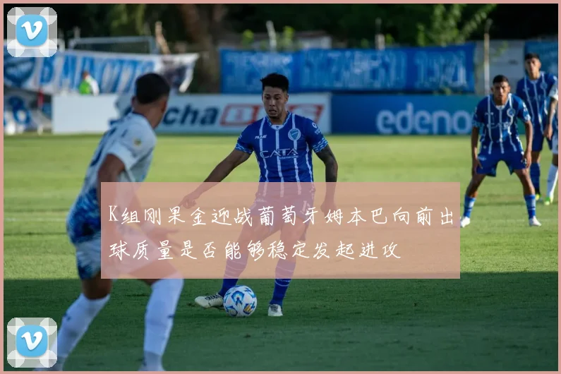 K组刚果金迎战葡萄牙姆本巴向前出球质量是否能够稳定发起进攻