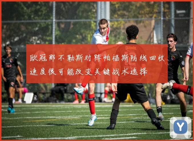 欧冠那不勒斯对阵帕福斯防线回收速度很可能改变关键战术选择