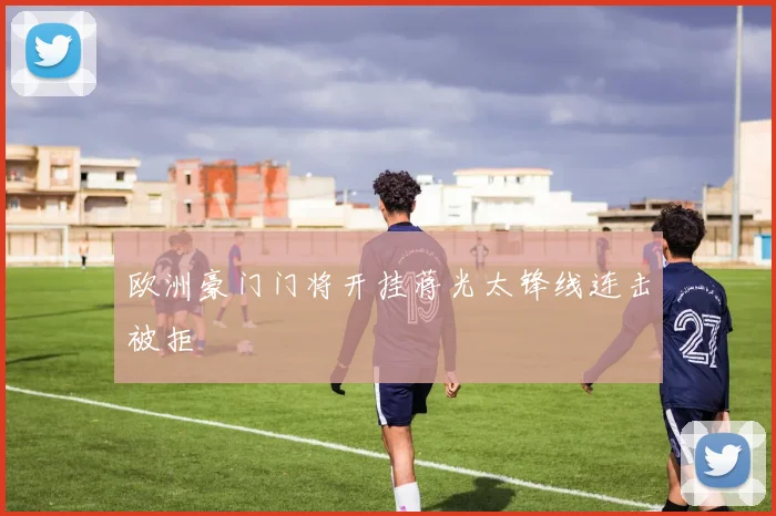 欧洲豪门门将开挂蒋光太锋线连击被拒