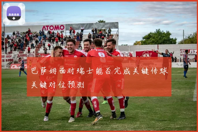 巴萨姆面对瑞士能否完成关键传球关键对位预测