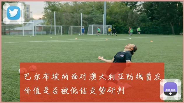 巴尔布埃纳面对澳大利亚防线首发价值是否被低估走势研判