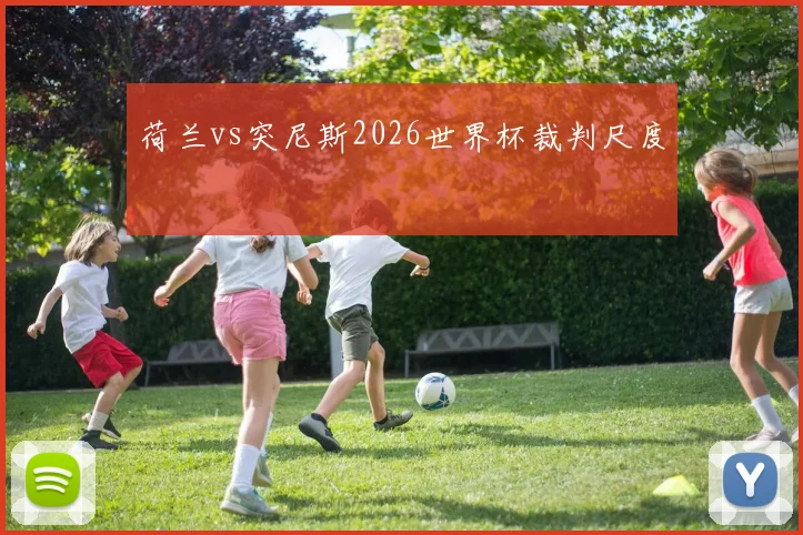 荷兰vs突尼斯2026世界杯裁判尺度
