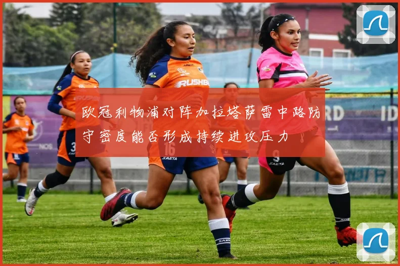 欧冠利物浦对阵加拉塔萨雷中路防守密度能否形成持续进攻压力