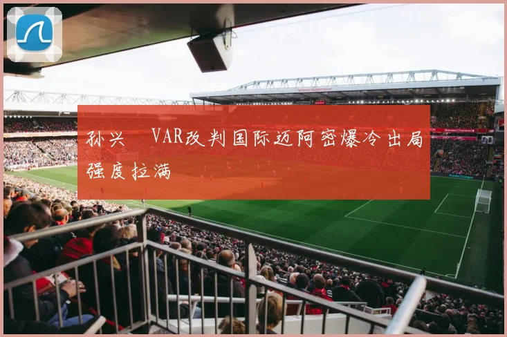 孙兴慜VAR改判国际迈阿密爆冷出局强度拉满