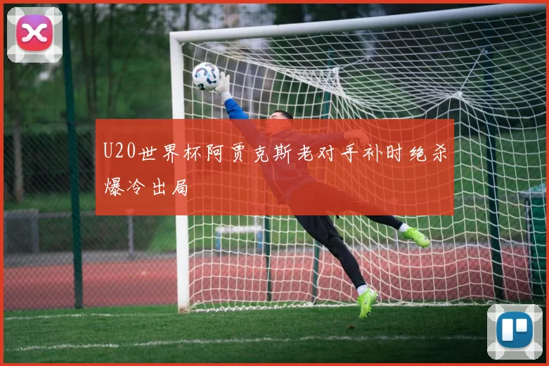 U20世界杯阿贾克斯老对手补时绝杀爆冷出局