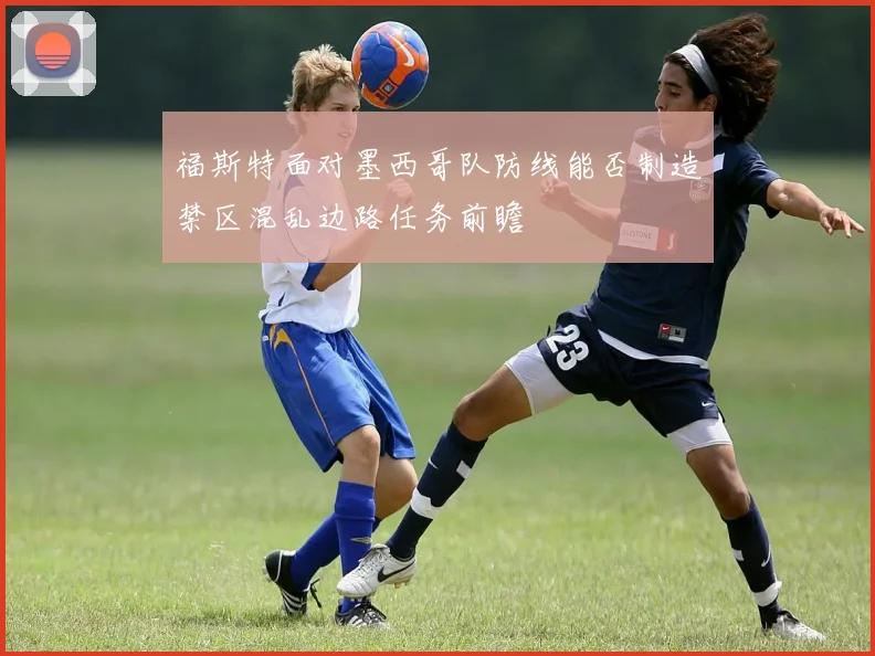 福斯特面对墨西哥队防线能否制造禁区混乱边路任务前瞻