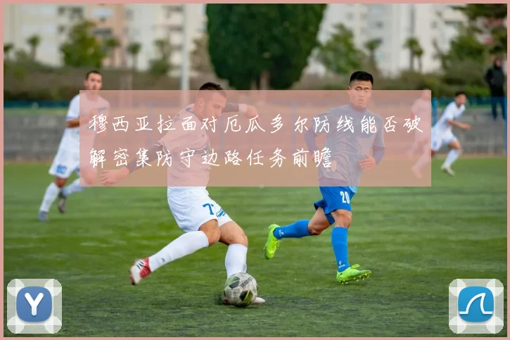 穆西亚拉面对厄瓜多尔防线能否破解密集防守边路任务前瞻