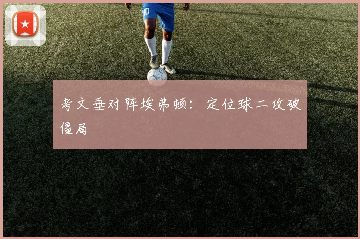 考文垂对阵埃弗顿：定位球二攻破僵局