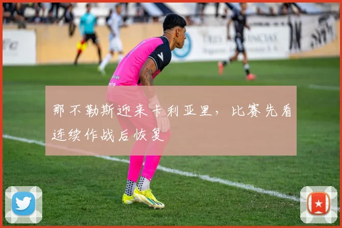 那不勒斯迎来卡利亚里，比赛先看连续作战后恢复