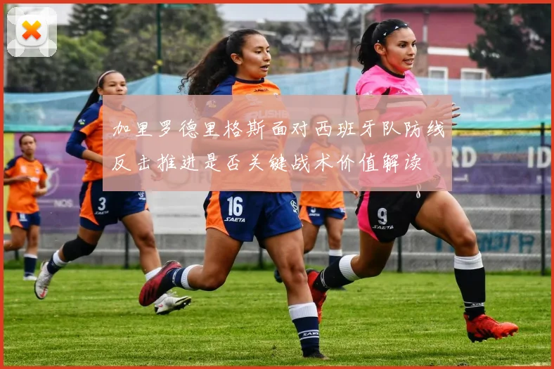 加里罗德里格斯面对西班牙队防线反击推进是否关键战术价值解读