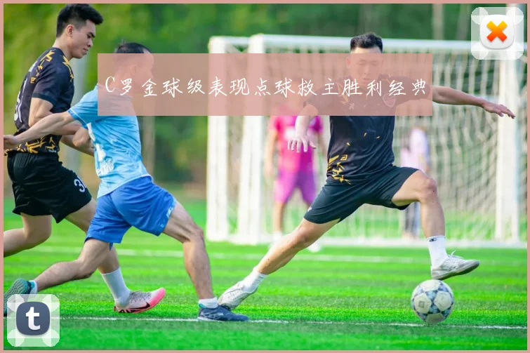 C罗金球级表现点球救主胜利经典