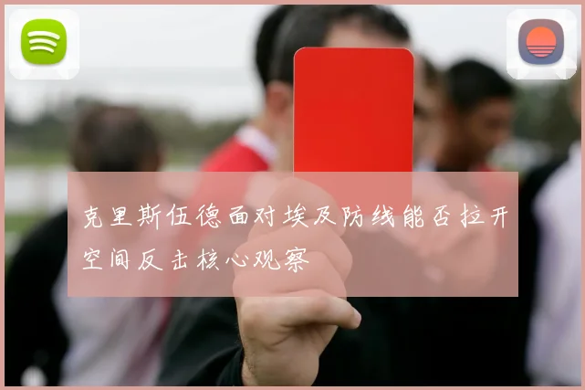 克里斯伍德面对埃及防线能否拉开空间反击核心观察
