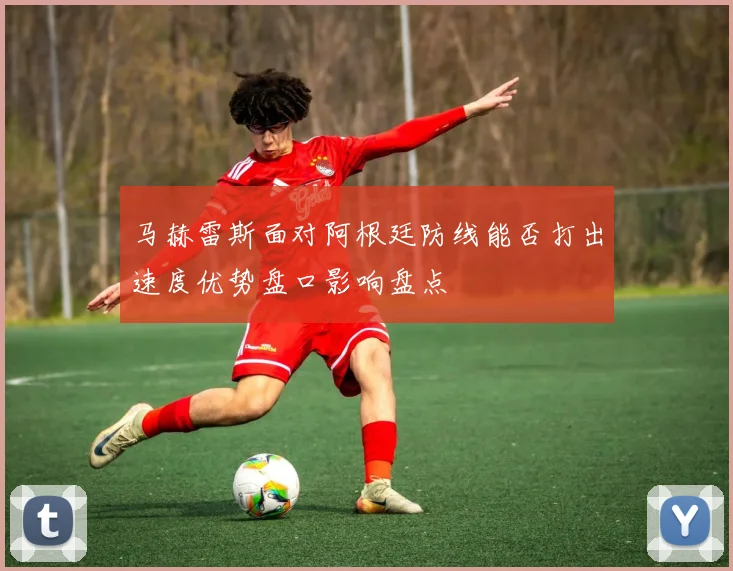 马赫雷斯面对阿根廷防线能否打出速度优势盘口影响盘点