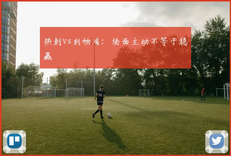 热刺vs利物浦：场面主动不等于稳赢