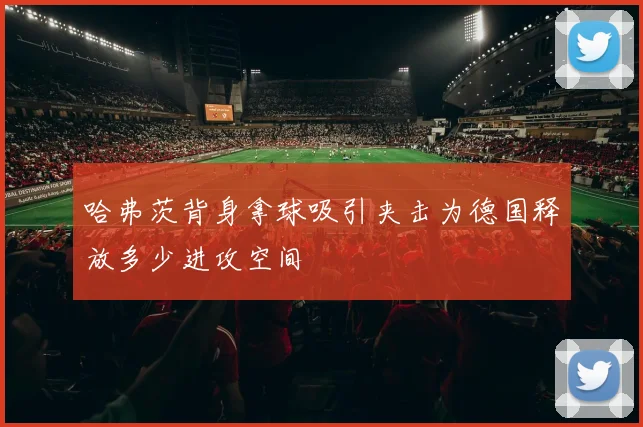 哈弗茨背身拿球吸引夹击为德国释放多少进攻空间