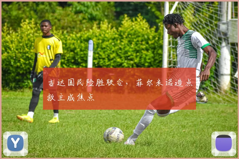 吉达国民险胜联合，菲尔米诺造点救主成焦点
