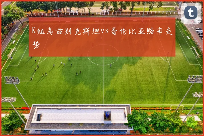 K组乌兹别克斯坦vs哥伦比亚赔率走势
