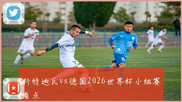 科特迪瓦vs德国2026世界杯小组赛看点