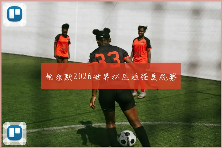 帕尔默2026世界杯压迫强度观察