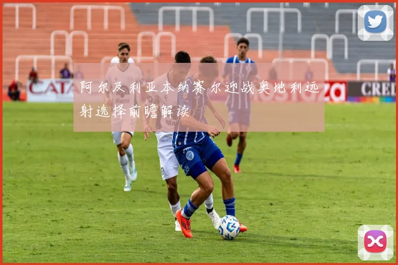 阿尔及利亚本纳赛尔迎战奥地利远射选择前瞻解读