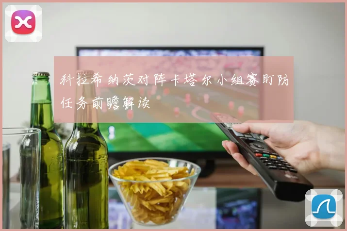 科拉希纳茨对阵卡塔尔小组赛盯防任务前瞻解读