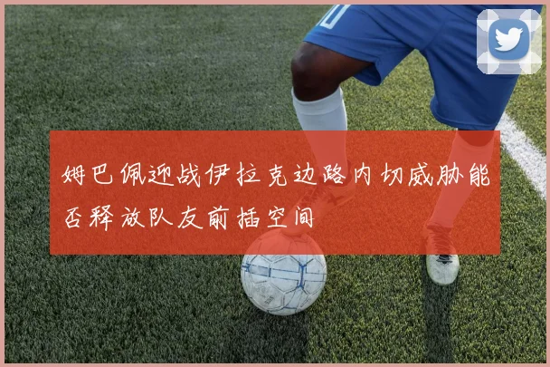 姆巴佩迎战伊拉克边路内切威胁能否释放队友前插空间