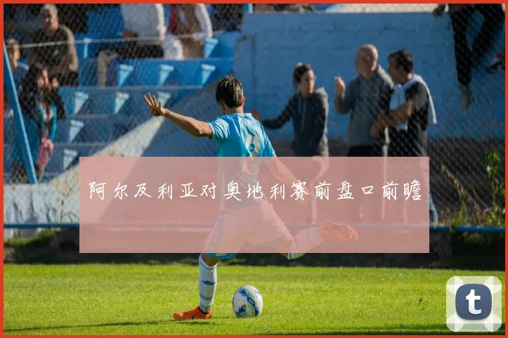 阿尔及利亚对奥地利赛前盘口前瞻