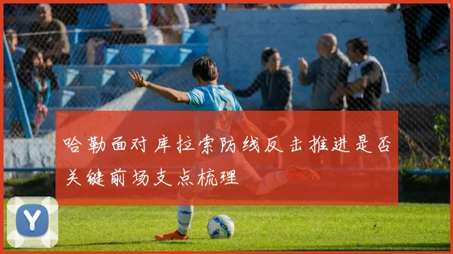 哈勒面对库拉索防线反击推进是否关键前场支点梳理