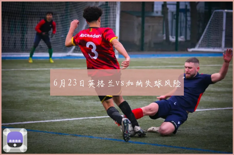 6月23日英格兰vs加纳失球风险
