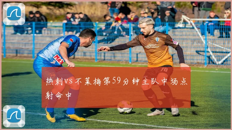 热刺vs不莱梅第59分钟主队中场点射命中