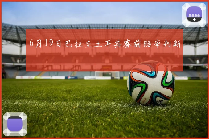 6月19日巴拉圭土耳其赛前赔率判断