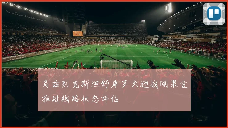 乌兹别克斯坦舒库罗夫迎战刚果金推进线路状态评估