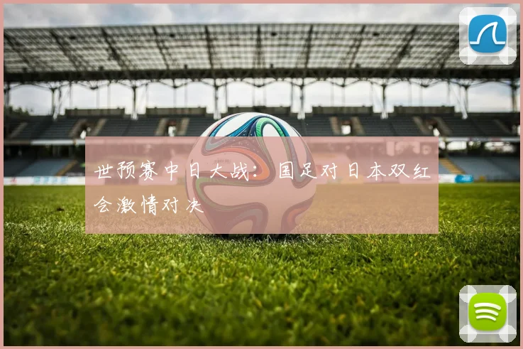 世预赛中日大战：国足对日本双红会激情对决