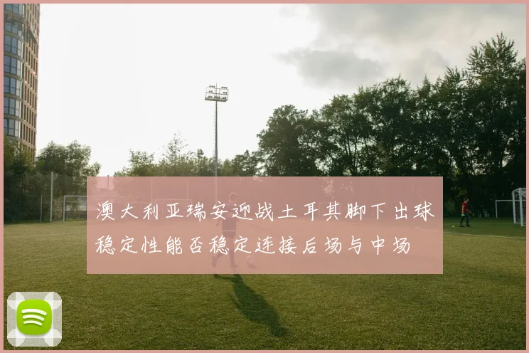 澳大利亚瑞安迎战土耳其脚下出球稳定性能否稳定连接后场与中场