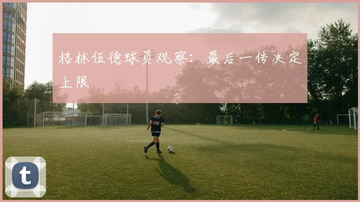 格林伍德球员观察：最后一传决定上限