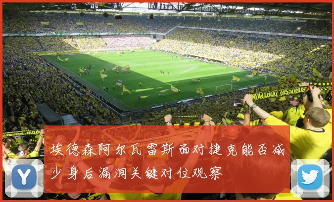 埃德森阿尔瓦雷斯面对捷克能否减少身后漏洞关键对位观察