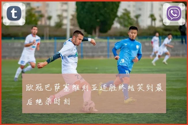 欧冠巴萨塞维利亚连胜终结笑到最后绝杀时刻