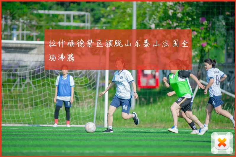 拉什福德禁区摆脱山东泰山法国全场沸腾
