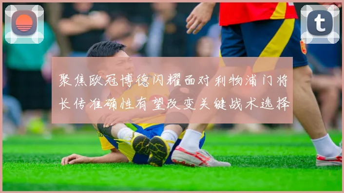 聚焦欧冠博德闪耀面对利物浦门将长传准确性有望改变关键战术选择