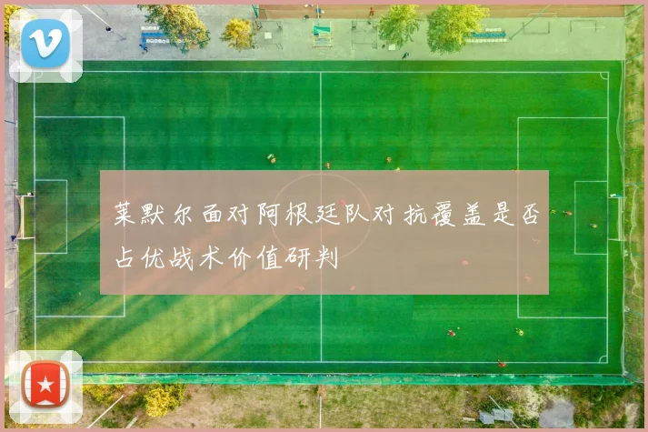 莱默尔面对阿根廷队对抗覆盖是否占优战术价值研判